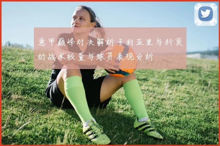 意甲巅峰对决解析卡利亚里与科莫的战术较量与球员表现分析